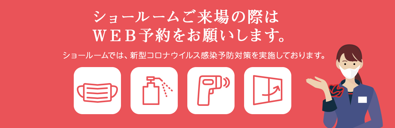 ショールームご来場の際はWEB予約をお願いします。ショールームでは新型コロナウイルス感染予防対策を実施しております。WEB予約はこちらから