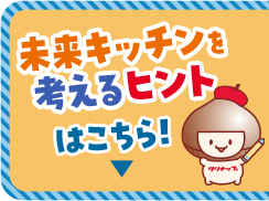 未来キッチンを考えるヒントはこちら